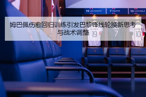 姆巴佩伤愈回归训练引发巴黎锋线轮换新思考与战术调整