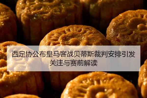 西足协公布皇马客战贝蒂斯裁判安排引发关注与赛前解读